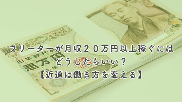 フリーターが月収２０万円以上稼ぐにはどうしたらいい？【近道は働き方を変える】